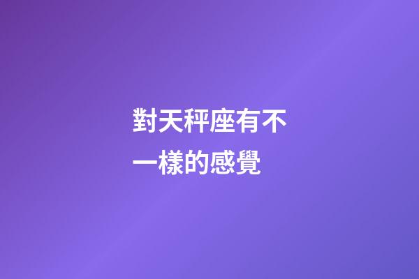 對天秤座有不一樣的感覺-第1張-星座運勢-玄機派