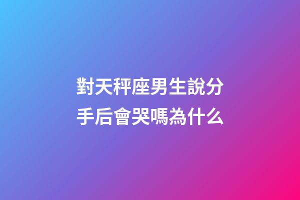 對天秤座男生說分手后會哭嗎為什么-第1張-星座運勢-玄機派