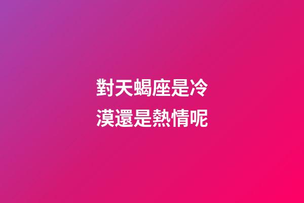 對天蝎座是冷漠還是熱情呢-第1張-星座運勢-玄機派