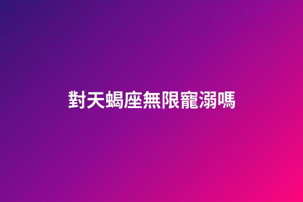 對天蝎座無限寵溺嗎-第1張-星座運勢-玄機派