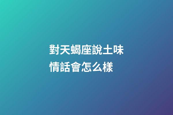 對天蝎座說土味情話會怎么樣-第1張-星座運勢-玄機派