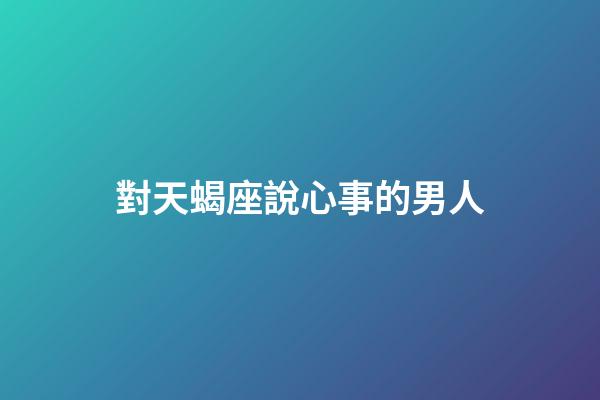 對天蝎座說心事的男人-第1張-星座運(yùn)勢-玄機(jī)派