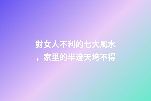 對女人不利的七大風水，家里的半邊天垮不得
