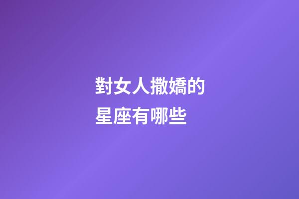 對女人撒嬌的星座有哪些-第1張-星座運勢-玄機派