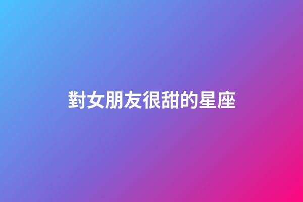 對女朋友很甜的星座-第1張-星座運勢-玄機派