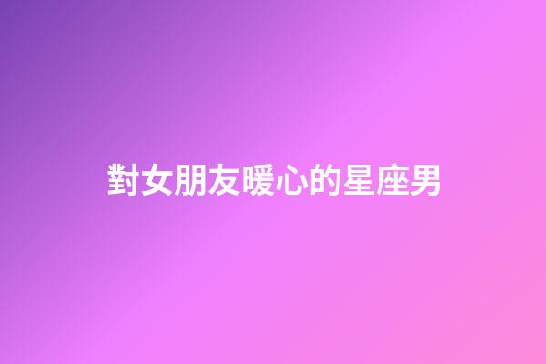 對女朋友暖心的星座男-第1張-星座運勢-玄機派