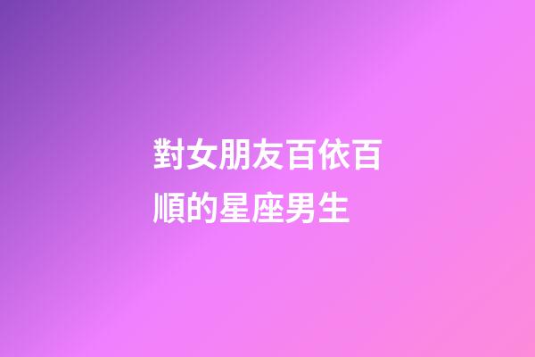 對女朋友百依百順的星座男生