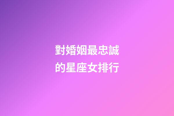 對婚姻最忠誠的星座女排行-第1張-星座運勢-玄機派