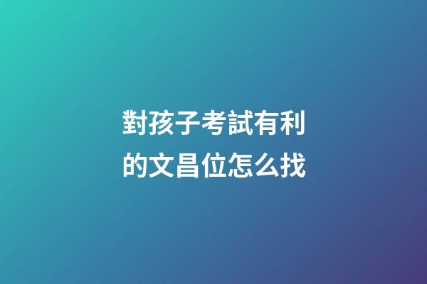 對孩子考試有利的文昌位怎么找