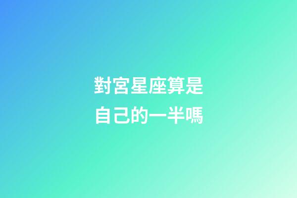 對宮星座算是自己的一半嗎-第1張-星座運勢-玄機派
