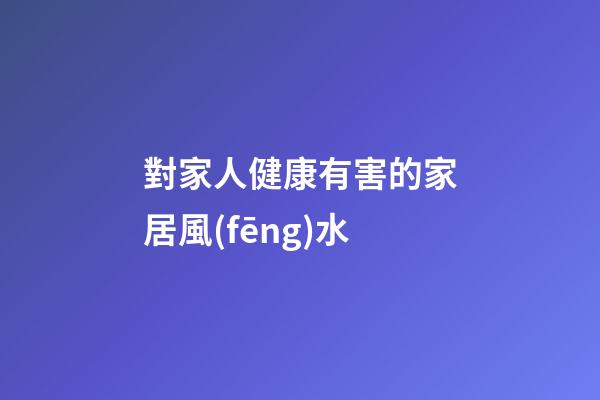 對家人健康有害的家居風(fēng)水