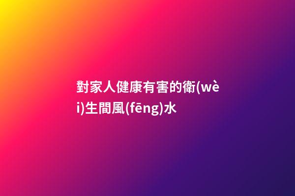 對家人健康有害的衛(wèi)生間風(fēng)水
