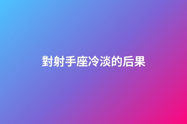 對射手座冷淡的后果-第1張-星座運勢-玄機派