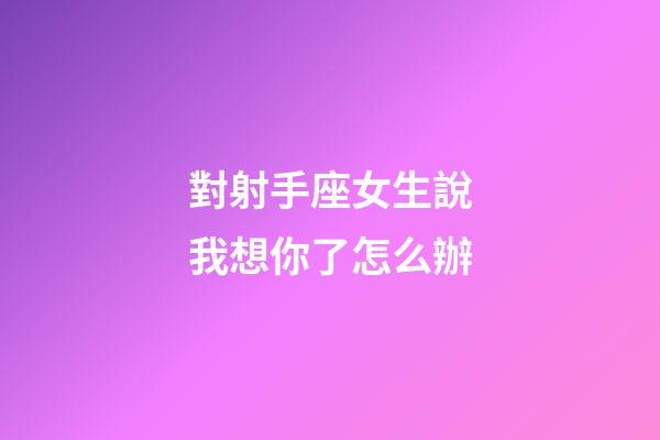 對射手座女生說我想你了怎么辦-第1張-星座運勢-玄機派