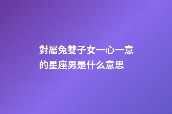 對屬兔雙子女一心一意的星座男是什么意思-第1張-星座運勢-玄機派