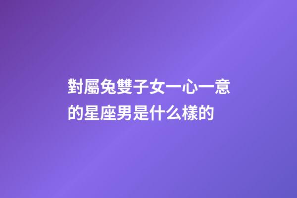 對屬兔雙子女一心一意的星座男是什么樣的-第1張-星座運勢-玄機派