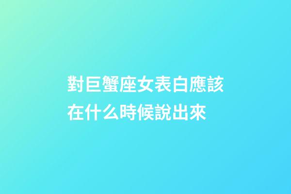 對巨蟹座女表白應該在什么時候說出來-第1張-星座運勢-玄機派