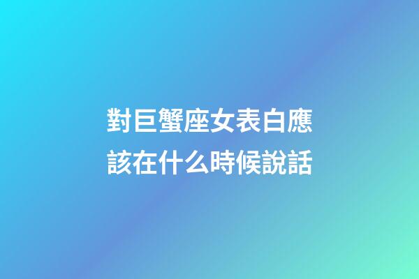 對巨蟹座女表白應該在什么時候說話-第1張-星座運勢-玄機派