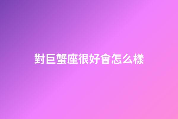 對巨蟹座很好會怎么樣-第1張-星座運勢-玄機派