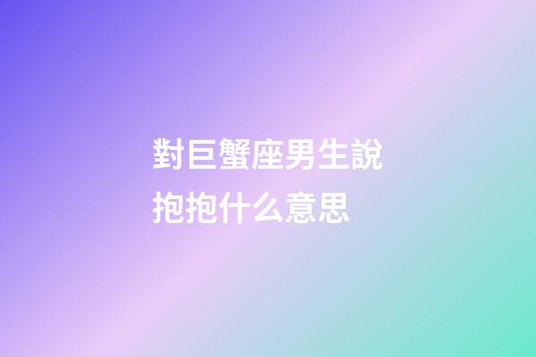 對巨蟹座男生說抱抱什么意思-第1張-星座運勢-玄機派