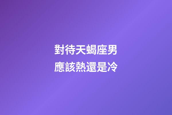 對待天蝎座男應該熱還是冷-第1張-星座運勢-玄機派