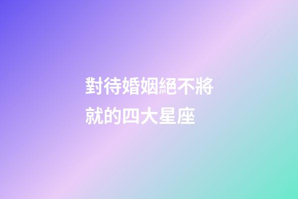 對待婚姻絕不將就的四大星座-第1張-星座運勢-玄機派
