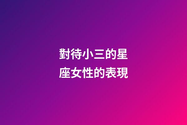對待小三的星座女性的表現-第1張-星座運勢-玄機派