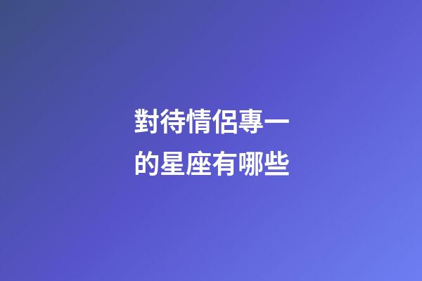 對待情侶專一的星座有哪些-第1張-星座運勢-玄機派