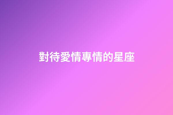 對待愛情專情的星座-第1張-星座運勢-玄機派