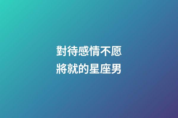 對待感情不愿將就的星座男-第1張-星座運(yùn)勢-玄機(jī)派