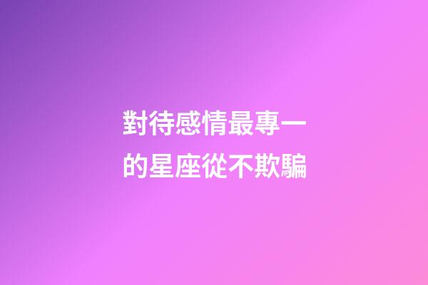 對待感情最專一的星座從不欺騙-第1張-星座運勢-玄機派