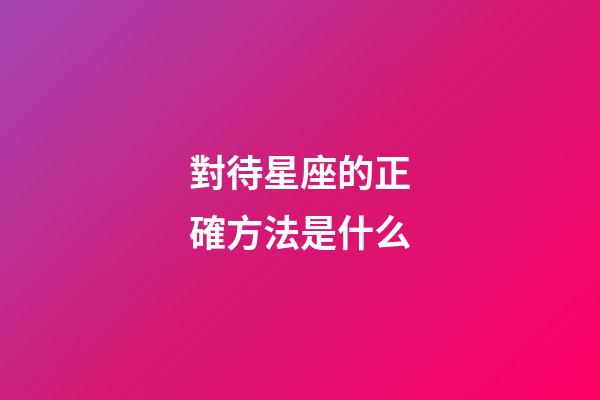 對待星座的正確方法是什么
