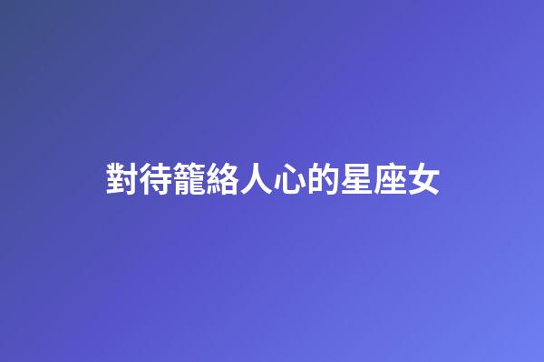 對待籠絡人心的星座女-第1張-星座運勢-玄機派
