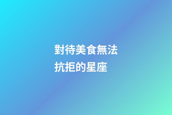 對待美食無法抗拒的星座-第1張-星座運勢-玄機派