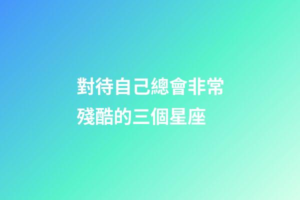 對待自己總會非常殘酷的三個星座-第1張-星座運勢-玄機派