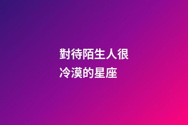 對待陌生人很冷漠的星座