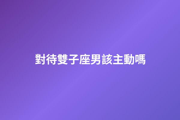 對待雙子座男該主動嗎-第1張-星座運勢-玄機派