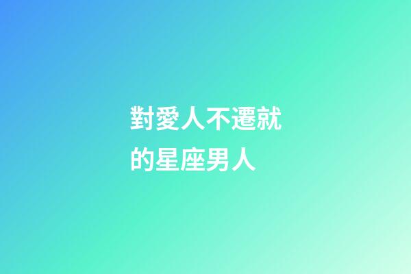對愛人不遷就的星座男人-第1張-星座運勢-玄機派