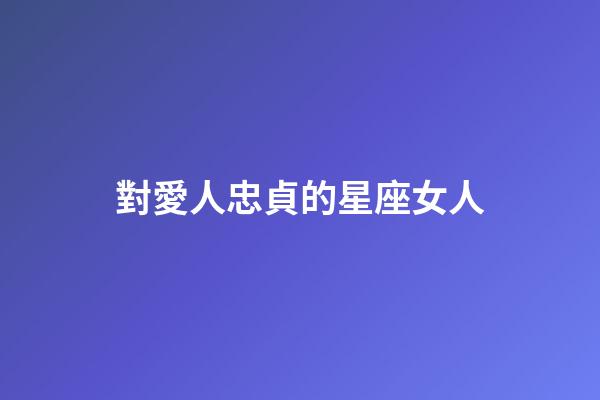對愛人忠貞的星座女人-第1張-星座運(yùn)勢-玄機(jī)派