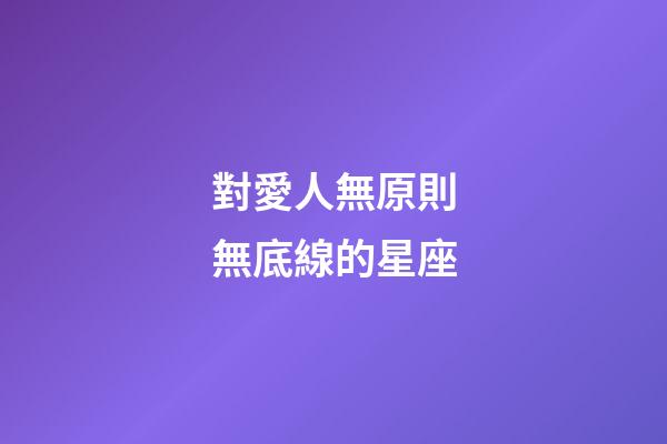 對愛人無原則無底線的星座-第1張-星座運勢-玄機派