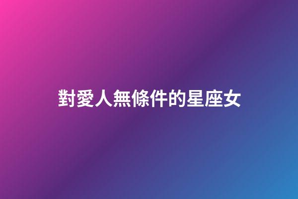 對愛人無條件的星座女-第1張-星座運勢-玄機派