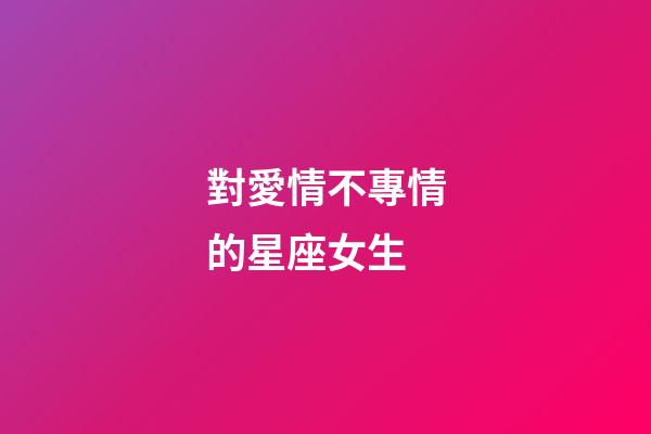 對愛情不專情的星座女生-第1張-星座運勢-玄機派