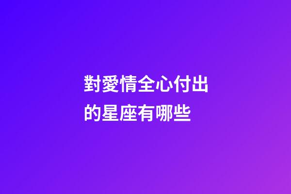 對愛情全心付出的星座有哪些-第1張-星座運勢-玄機派