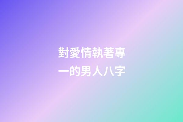 對愛情執著專一的男人八字