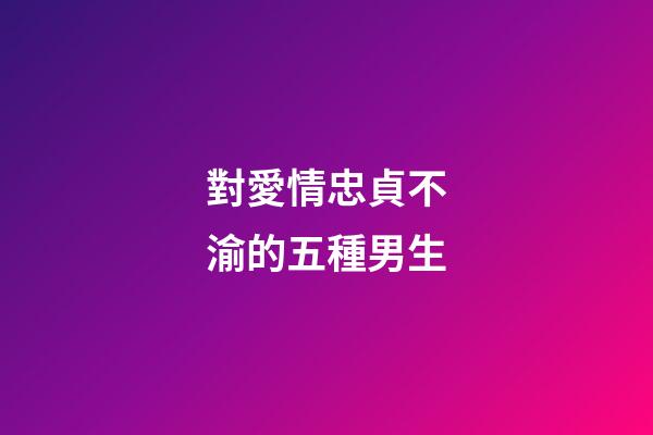 對愛情忠貞不渝的五種男生