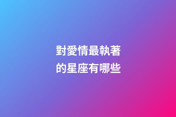 對愛情最執著的星座有哪些-第1張-星座運勢-玄機派