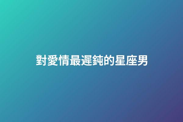 對愛情最遲鈍的星座男-第1張-星座運勢-玄機派