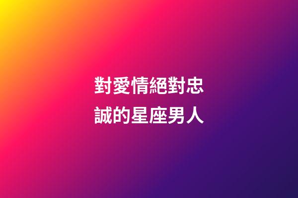 對愛情絕對忠誠的星座男人-第1張-星座運勢-玄機派