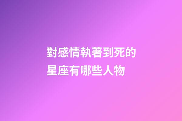 對感情執著到死的星座有哪些人物-第1張-星座運勢-玄機派
