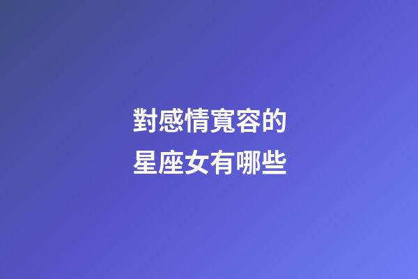 對感情寬容的星座女有哪些-第1張-星座運勢-玄機派
